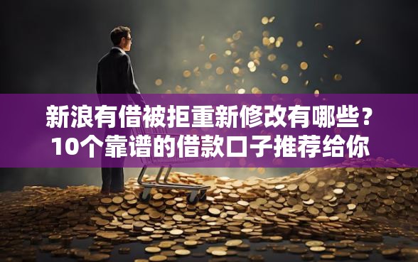 新浪有借被拒重新修改有哪些？10个靠谱的借款口子推荐给你