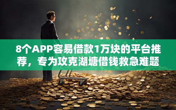 8个APP容易借款1万块的平台推荐，专为攻克湖塘借钱救急难题