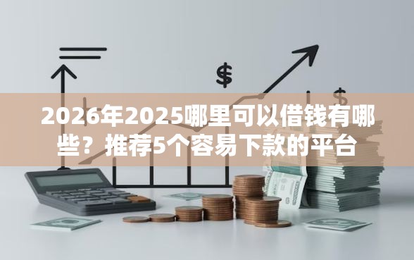 2026年2025哪里可以借钱有哪些？推荐5个容易下款的平台