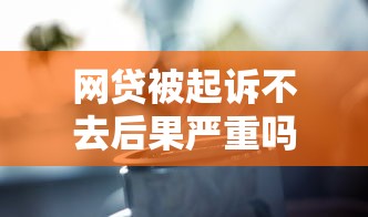 网贷被起诉不去后果严重吗