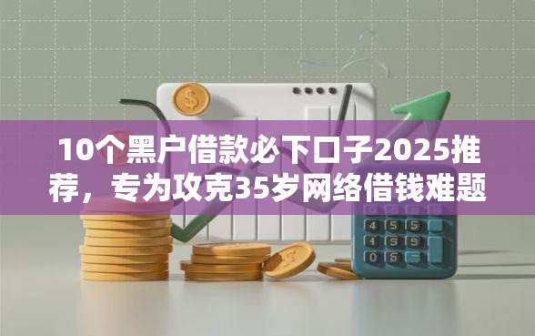 10个黑户借款必下口子2025推荐，专为攻克35岁网络借钱难题