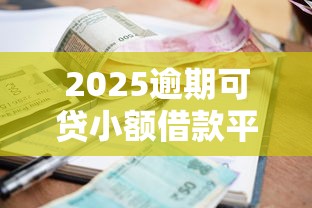 2025逾期可贷小额借款平台推荐