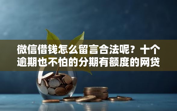 微信借钱怎么留言合法呢？十个逾期也不怕的分期有额度的网贷软件