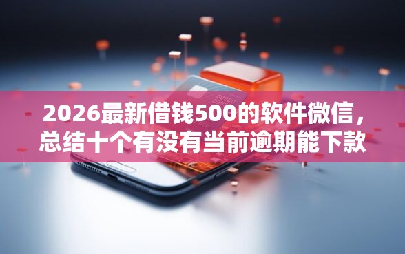 2026最新借钱500的软件微信，总结十个有没有当前逾期能下款的口子！