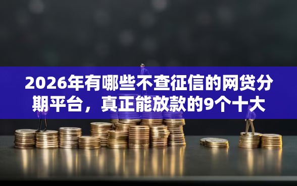2026年有哪些不查征信的网贷分期平台，真正能放款的9个十大良心贷款平台利息低推荐