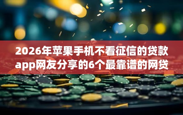 2026年苹果手机不看征信的贷款app网友分享的6个最靠谱的网贷平台我觉得不错！