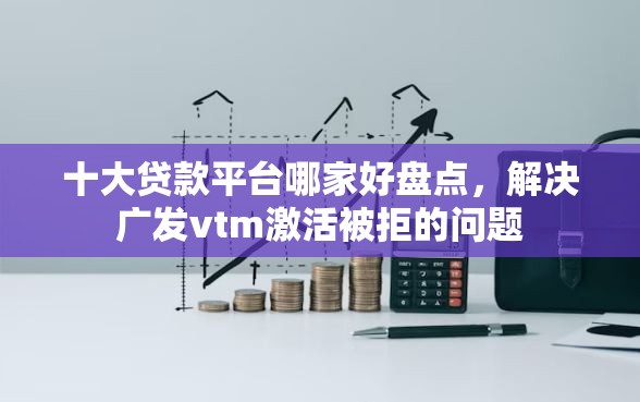 十大贷款平台哪家好盘点，解决广发vtm激活被拒的问题