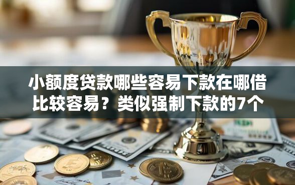 小额度贷款哪些容易下款在哪借比较容易？类似强制下款的7个口子参考