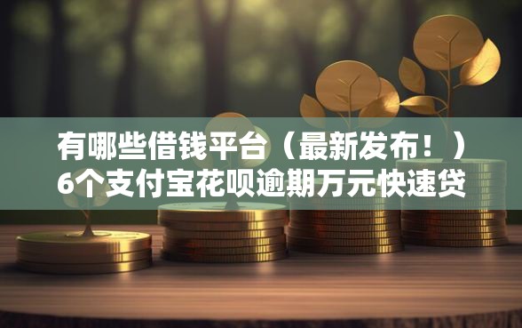 有哪些借钱平台（最新发布！）6个支付宝花呗逾期万元快速贷款平台
