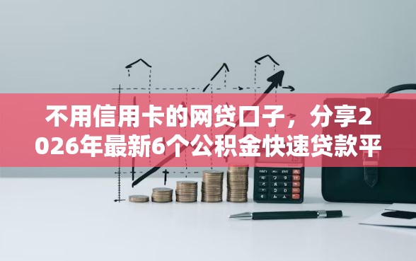 不用信用卡的网贷口子，分享2026年最新6个公积金快速贷款平台