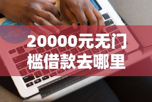 20000元无门槛借款去哪里？小额借款平台哪个好借看这8个平台
