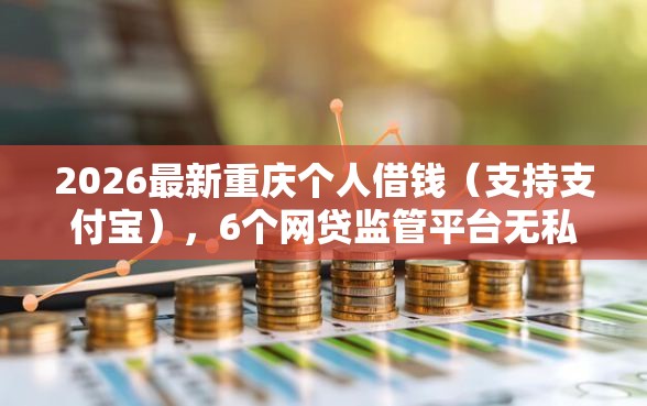 2026最新重庆个人借钱（支持支付宝），6个网贷监管平台无私分享