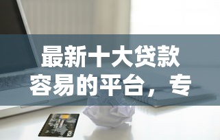最新十大贷款容易的平台，专治支付主备用金逾期上征信吗
