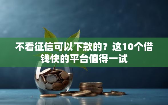 不看征信可以下款的？这10个借钱快的平台值得一试