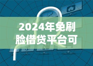 2024年免刷脸借贷平台可信度解析