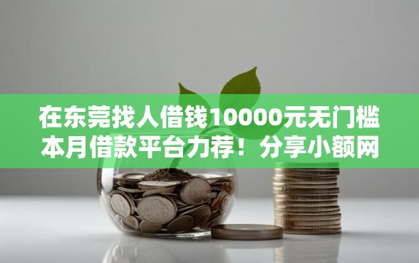 在东莞找人借钱10000元无门槛本月借款平台力荐！分享小额网贷口子10000元无门槛借款