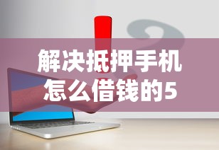 解决抵押手机怎么借钱的5个61岁能申请那些网贷平台分享