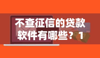 不查征信的贷款软件有哪些？10个貌似免审批、黑户平台100%能借到合集