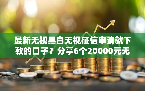 最新无视黑白无视征信申请就下款的口子？分享6个20000元无门槛私借平台
