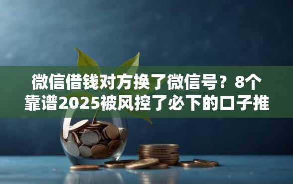 微信借钱对方换了微信号？8个靠谱2025被风控了必下的口子推荐
