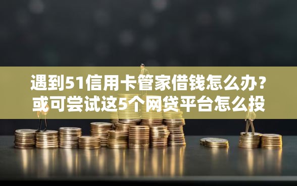 遇到51信用卡管家借钱怎么办？或可尝试这5个网贷平台怎么投诉