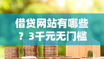 借贷网站有哪些？3千元无门槛借款平台推荐，7个在平台贷款利息低又安全盘点