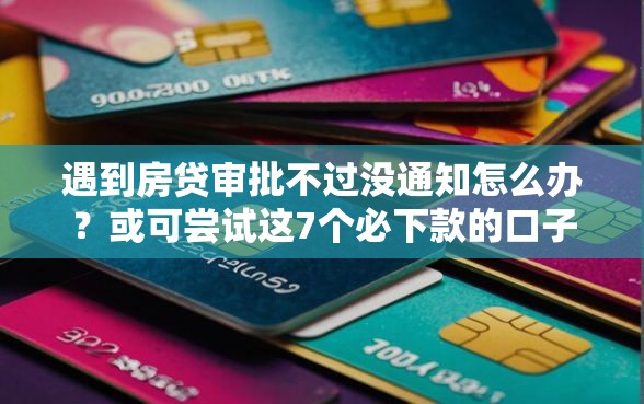 遇到房贷审批不过没通知怎么办？或可尝试这7个必下款的口子