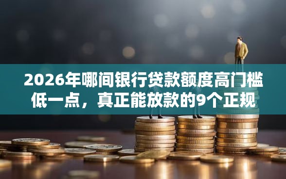 2026年哪间银行贷款额度高门槛低一点，真正能放款的9个正规大额贷款平台推荐