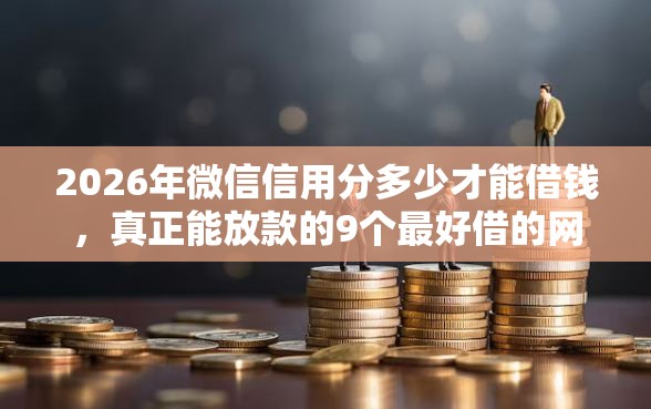 2026年微信信用分多少才能借钱，真正能放款的9个最好借的网贷平台推荐