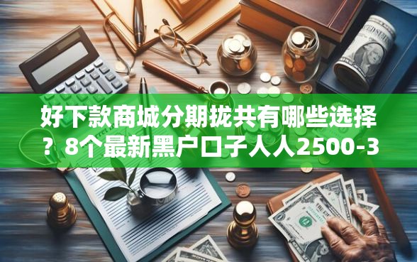好下款商城分期拢共有哪些选择？8个最新黑户口子人人2500-3000详解