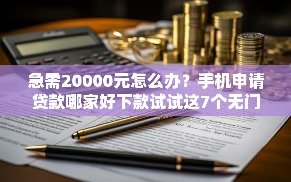 急需20000元怎么办？手机申请贷款哪家好下款试试这7个无门槛平台