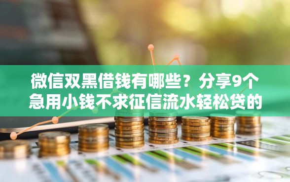 微信双黑借钱有哪些？分享9个急用小钱不求征信流水轻松贷的软件