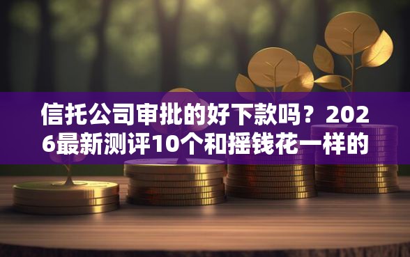 信托公司审批的好下款吗？2026最新测评10个和摇钱花一样的平台
