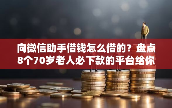 向微信助手借钱怎么借的？盘点8个70岁老人必下款的平台给你参考