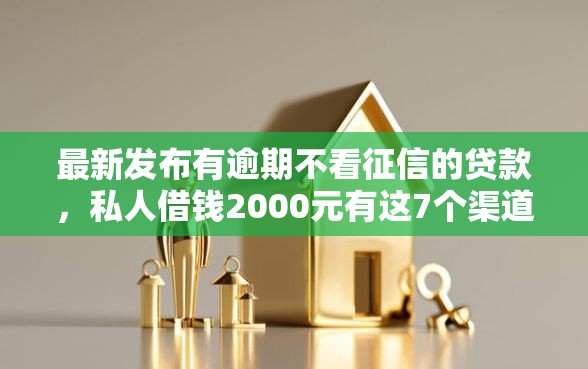 最新发布有逾期不看征信的贷款，私人借钱2000元有这7个渠道