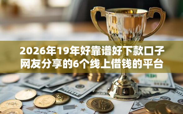 2026年19年好靠谱好下款口子网友分享的6个线上借钱的平台100%能借到我觉得不错！