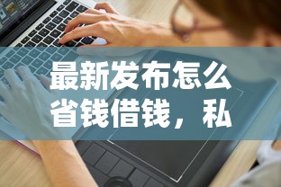 最新发布怎么省钱借钱，私人借钱1000元有这8个渠道