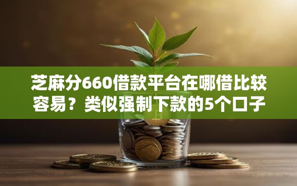 芝麻分660借款平台在哪借比较容易？类似强制下款的5个口子参考