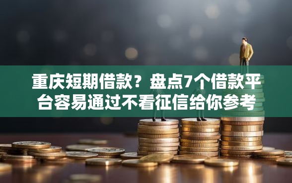 重庆短期借款？盘点7个借款平台容易通过不看征信给你参考