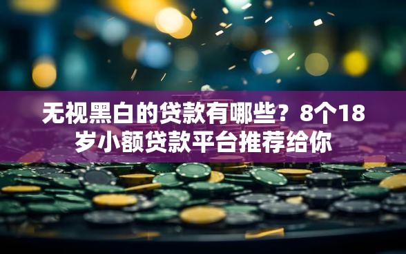 无视黑白的贷款有哪些？8个18岁小额贷款平台推荐给你