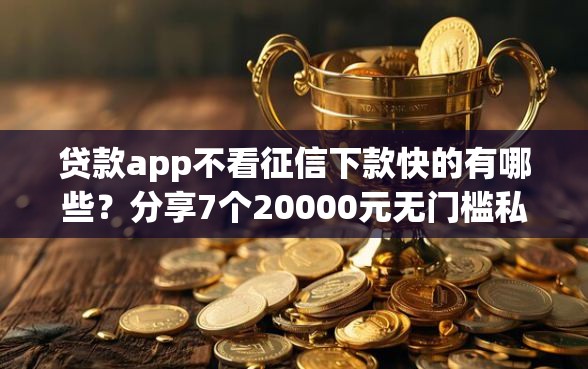 贷款app不看征信下款快的有哪些？分享7个20000元无门槛私借平台