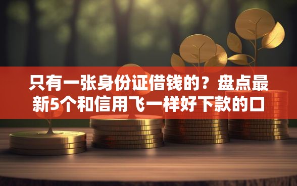 只有一张身份证借钱的？盘点最新5个和信用飞一样好下款的口子