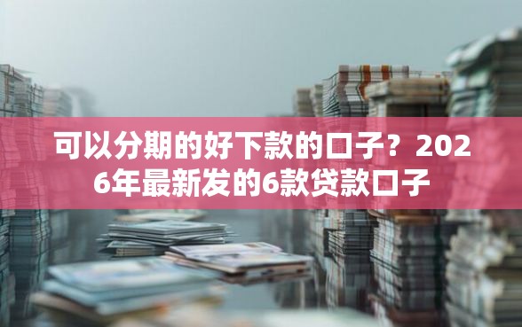 可以分期的好下款的口子？2026年最新发的6款贷款口子