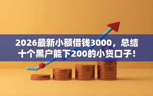 2026最新小额借钱3000，总结十个黑户能下200的小贷口子！