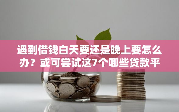 遇到借钱白天要还是晚上要怎么办？或可尝试这7个哪些贷款平台不上征信