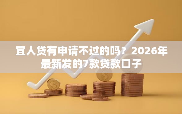 宜人贷有申请不过的吗？2026年最新发的7款贷款口子