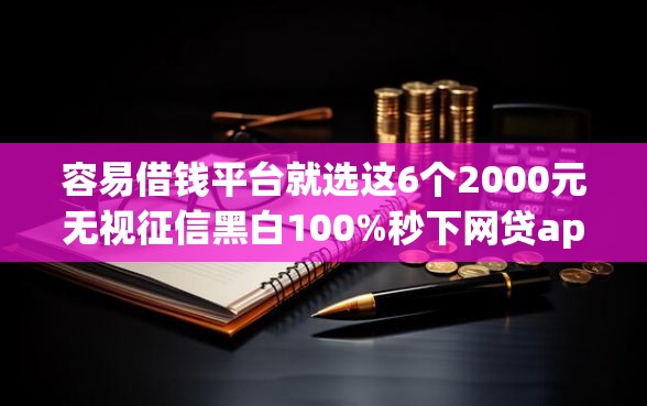 容易借钱平台就选这6个2000元无视征信黑白100%秒下网贷app