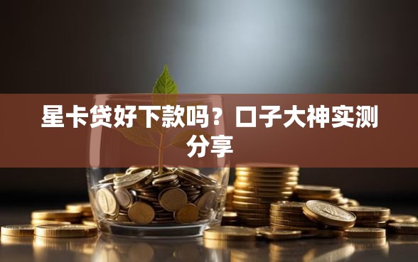 星卡贷好下款吗？口子大神实测分享