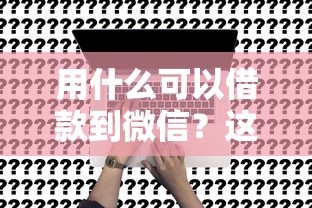 用什么可以借款到微信？这7个17岁贷款平台值得一试