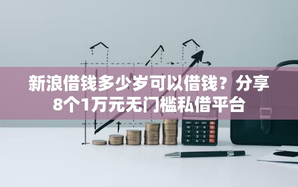 新浪借钱多少岁可以借钱？分享8个1万元无门槛私借平台